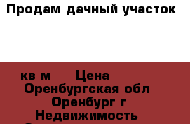 Продам дачный участок,600 кв.м., › Цена ­ 60 000 - Оренбургская обл., Оренбург г. Недвижимость » Земельные участки продажа   . Оренбургская обл.